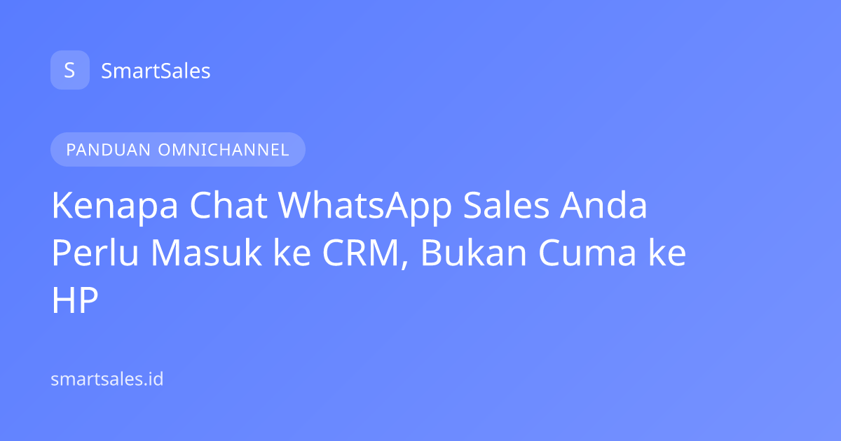 Kenapa Chat WhatsApp Sales Anda Perlu Masuk ke CRM, Bukan Cuma ke HP